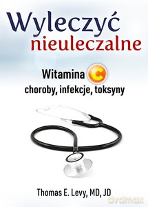 Wyleczyć nieuleczalne. Witamina C - choroby, infekcje, toksyny - Thomas E. Levy [KSIĄŻKA]