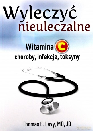 Wyleczyć nieuleczalne. Witamina C - choroby, infekcje, toksyny - Thomas E. Levy [KSIĄŻKA]