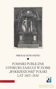 Pomniki publiczne i dyskurs zasługi w dobie "wskrzeszonej" Polski lat 1807-1830 - Mikołaj Getka-Kenig [KSIĄŻKA]