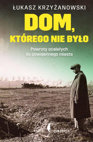 Dom, którego nie było. Powroty ocalałych do powojennego miasta - Łukasz Krzyżanowski [KSIĄŻKA]