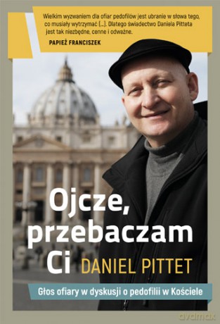 Ojcze przebaczam ci. Głos ofiary w dyskusji o pedofilii w kościele - Daniel Pittet [KSIĄŻKA]