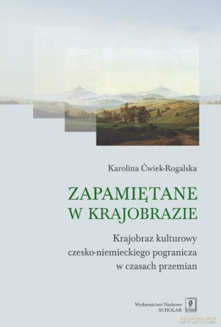 Zapamiętane w krajobrazie. Krajobraz czesko-niemieckiego pogranicza w czasach przemian - Karolina Ćwiek-Rogalska [KSIĄŻKA]