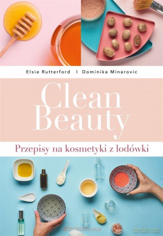 Clean Beauty. Przepisy na kosmetyki z lodówki - Dominika Minarovic, Elsie Rutterford [KSIĄŻKA]