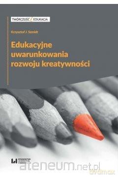 Edukacyjne uwarunkowania rozwoju kreatywności - Krzysztof J. Szmidt [KSIĄŻKA]