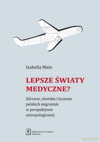 Lepsze światy. Medyczne zdrowie. Choroba i leczenie polskich migrantek w perspektywie antropologicznej - Izabella Main [KSIĄŻKA]