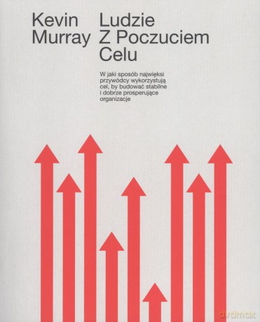Ludzie z poczuciem celu. W jaki sposób najwięksi przywódcy wykorzystują cel by budować stabilne i dobrze prosperujące organizacje - Kevin Murray [KSIĄŻKA]