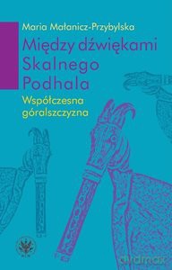 Między dźwiękami Skalnego Podhala. Współczesna góralszczyzna - Maria Małanicz-Przybylska [KSIĄŻKA]