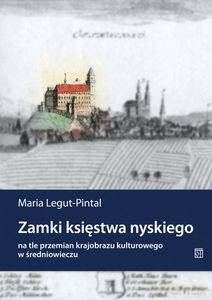 Zamki księstwa nyskiego na tle przemian krajobrazu kulturowego w średniowieczu - Maria Legut-Pintal [KSIĄŻKA]