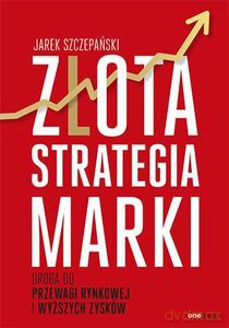 Złota strategia marki. Droga do przewagi rynkowej i wyższych zysków - Jarek Szczepański [KSIĄŻKA]