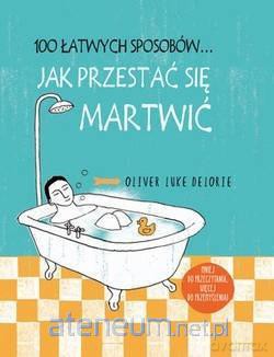 100 łatwych sposobów... Jak przestać się martwić - Oliver Luke Delorie [KSIĄŻKA]
