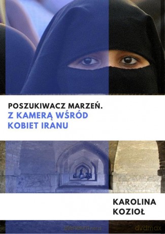 Poszukiwacz marzeń. Z kamerą wśród kobiet Iranu - Karolina Kozioł [KSIĄŻKA]