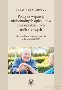 Polityka wsparcia nieformalnych opiekunów niesamodzielnych osób starszych. Na podstawie zmian prawnych w latach 2003-2015 - Rafał Bakalarczyk [KSIĄŻKA]