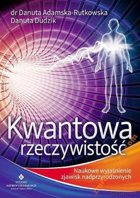 Kwantowa rzeczywistość. Naukowe wyjaśnienie zjawisk nadprzyrodzonych - dr Danuta Adamska-Rutkowska [KSIĄŻKA]
