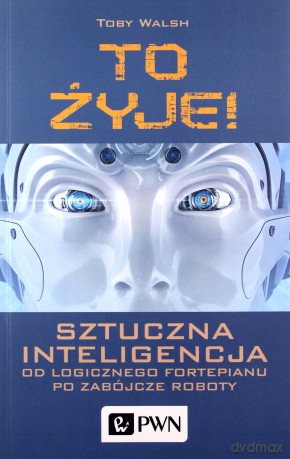 To żyje. Sztuczna inteligencja. Od logicznego fortepianu po zabójcze roboty - Toby Walsh [KSIĄŻKA]