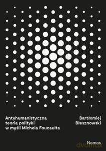 Antyhumanistyczna teoria polityki w myśli Michela Foucaulta - Bartłomiej Błesznowski [KSIĄŻKA]