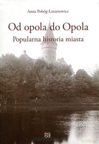 Od opola do Opola. Popularna historia miasta - Anna Pobóg-Lenartowicz [KSIĄŻKA]
