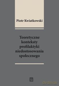 Teoretyczne konteksty profilaktyki niedostosowania społecznego - Piotr Kwiatkowski [KSIĄŻKA]