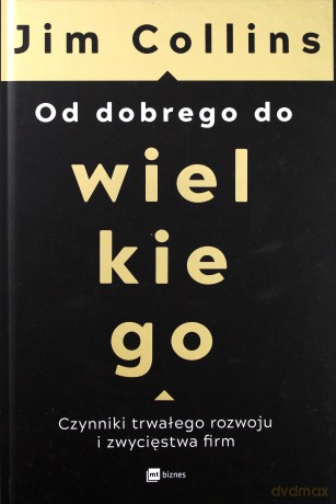 Od dobrego do wielkiego. Czynniki trwałego rozwoju i zwycięstwa firm - Jim Collins [KSIĄŻKA]