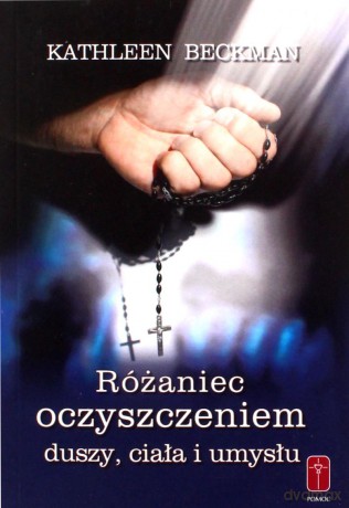 Różaniec oczyszczeniem duszy ciała i umysłu - Kathleen Beckman [KSIĄŻKA]