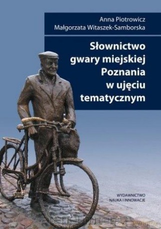 Słownictwo gwary miejskiej Poznania w ujęciu tematycznym - Anna Piotrowicz, Małgorzata Witaszek-Samborska [KSIĄŻKA]