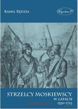 Strzelcy moskiewscy w latach 1550-1723 - Kamil Rędzia [KSIĄŻKA]