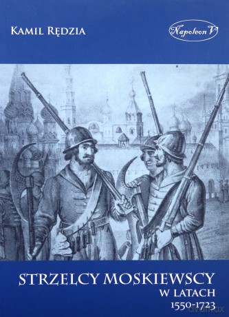 Strzelcy moskiewscy w latach 1550-1723 - Kamil Rędzia [KSIĄŻKA]