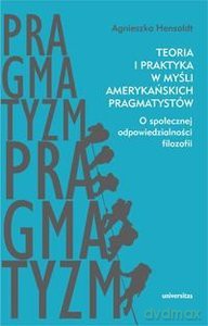 Teoria i praktyka w myśli amerykańskich pragmatystów. O społecznej odpowiedzialności filozofii - Agnieszka Hensoldt [KSIĄŻKA]