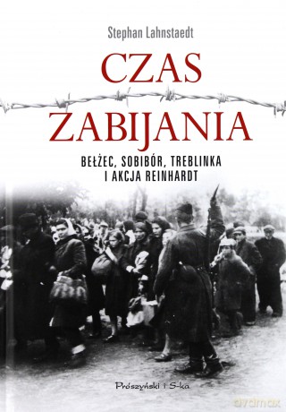 Czas zabijania. Bełżec Sobibór Treblinka i Akcja Reinhardt - Stephan Lehnstaedt [KSIĄŻKA]