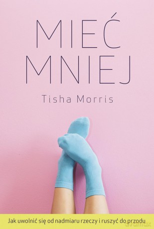 Mieć mniej. Jak uwolnić się od nadmiaru rzeczy i ruszyć do przodu - Tisha Morris [KSIĄŻKA]