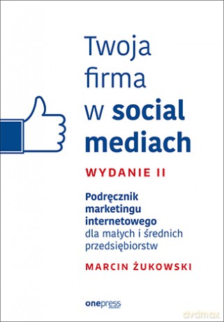 Twoja firma w social mediach. Podręcznik marketingu internetowego dla małych i średnich przedsiębiorstw - Marcin Żukowski [KSIĄŻKA]