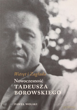 Wstręt i zagłada. Nowoczesność Tadeusza Borowskiego - Paweł Wolski [KSIĄŻKA]