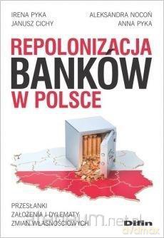 Repolonizacja banków w Polsce - Janusz Cichy, Aleksandra Nocoń, Anna Pyka, Irena Pyka [KSIĄŻKA]
