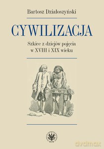 Cywilizacja. Szkice z dziejów pojęcia w XVIII i XIX wieku - Bartosz Działoszyński [KSIĄŻKA]