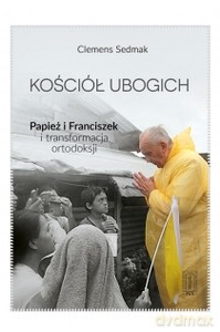 Kościół ubogich. Papież Franciszek i transformacja ortodoksji - Clemens Sedmak [KSIĄŻKA]