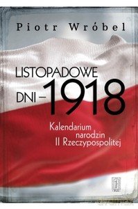 Listopadowe dni - 1918 Kalendarium narodzin II Rzeczypospolitej - Piotr Wróbel [KSIĄŻKA]
