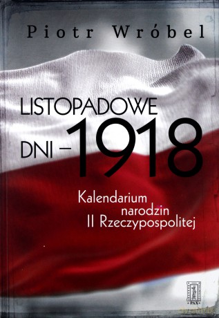 Listopadowe dni - 1918 Kalendarium narodzin II Rzeczypospolitej - Piotr Wróbel [KSIĄŻKA]