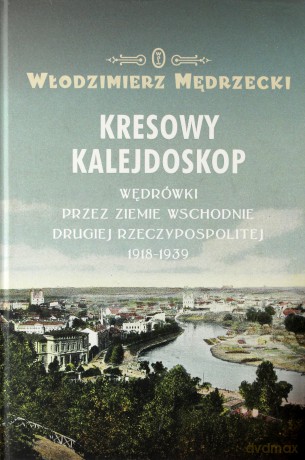Kresowy kalejdoskop. Wędrówki przez ziemie wschodnie Drugiej Rzeczypospolitej 1918-1939 - Włodzimierz Mędrzecki [KSIĄŻKA]