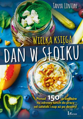Wielka księga dań w słoiku. Ponad 150 przepisów na zdrowy lunch do pracy. Od sałatek i zup aż po desery - Tanya Linton [KSIĄŻKA]