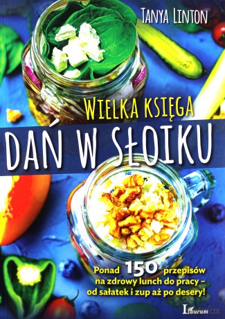 Wielka księga dań w słoiku. Ponad 150 przepisów na zdrowy lunch do pracy. Od sałatek i zup aż po desery - Tanya Linton [KSIĄŻKA]