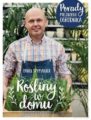 Rośliny w domu. Porady Miejskiego Ogrodnika - Paweł Szymaniuk [KSIĄŻKA]
