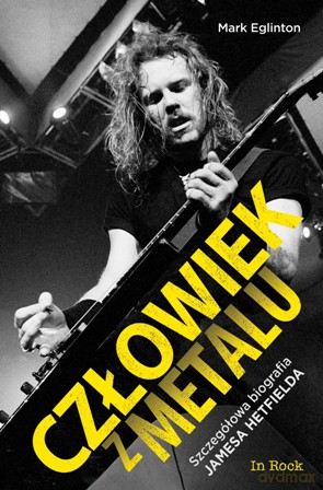 Człowiek z metalu. Szczegółowa biografia Jamesa Hetfielda - Mark Eglinton [KSIĄŻKA]