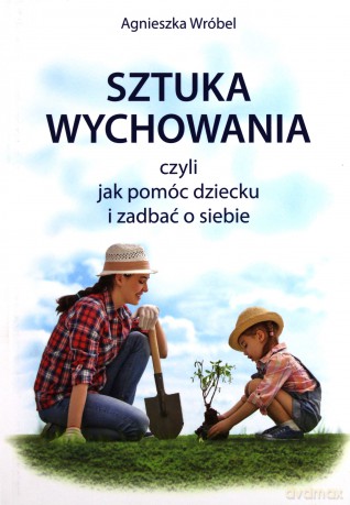 Sztuka wychowania czyli jak pomóc dziecku i zadbać o siebie - Agnieszka Wróbel [KSIĄŻKA]