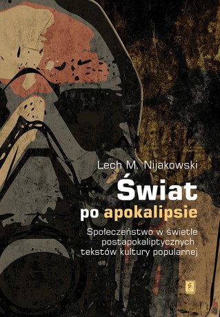 Świat po Apokalipsie. Społeczeństwo w świetle postapokaliptycznych tekstów kultury popularnej - Lech M. Nijakowski [KSIĄŻKA]
