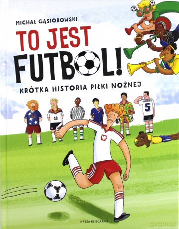 To jest futbol. Krótka historia piłki nożnej - Michał Gąsiorowski [KSIĄŻKA]
