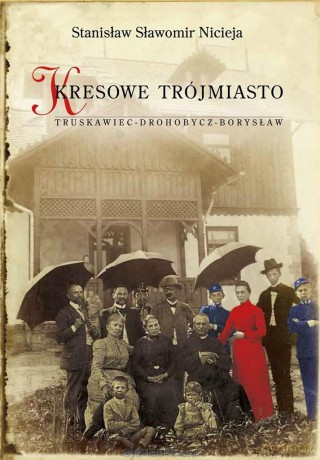 Kresowe Trójmiasto,Truskawiec Drohobycz Borysław - Stanisław Sławomir Nicieja [KSIĄŻKA]