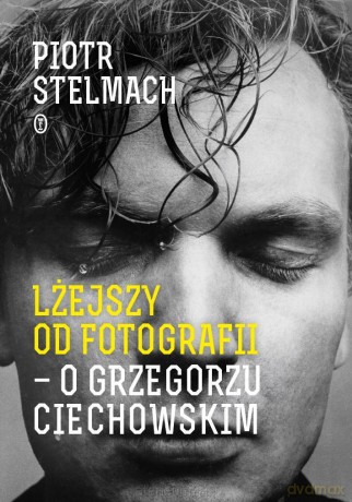 Lżejszy od fotografii. O Grzegorzu Ciechowskim - Piotr Stelmach [KSIĄŻKA]