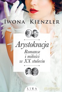 Arystokracja. Romanse i miłości w XX stuleciu - Iwona Kienzler [KSIĄŻKA]