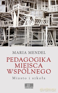 Pedagogika miejsca wspólnego. Miasto i szkoła - Maria Mendel [KSIĄŻKA]