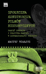 Społeczna konstrukcja filmów historycznych. Pamięć zbiorowa i polityka pamięci w kinematografii polskiej - Maciej Białous [KSIĄŻKA]