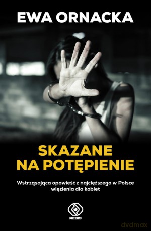 Skazane na potępienie. Wstrząsająca opowieść z najcięższego w Polsce więzienia dla kobiet - Ewa Ornacka [KSIAŻKA]